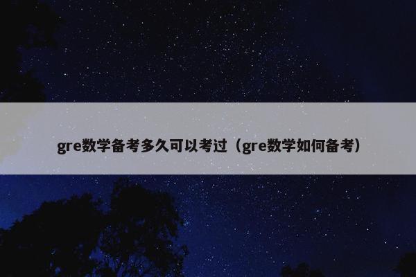 gre数学备考多久可以考过（gre数学如何备考）