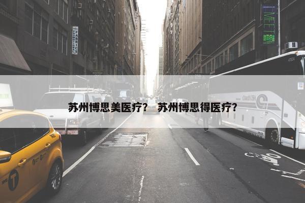 苏州博思美医疗？ 苏州博思得医疗？