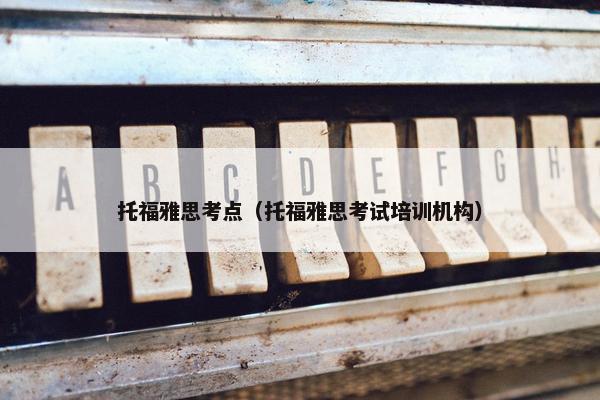 托福雅思考点（托福雅思考试培训机构）