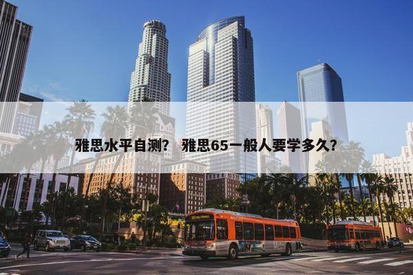 雅思水平自测？ 雅思65一般人要学多久？