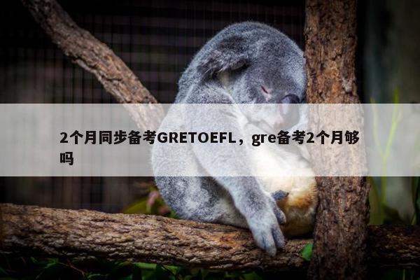 2个月同步备考GRETOEFL，gre备考2个月够吗