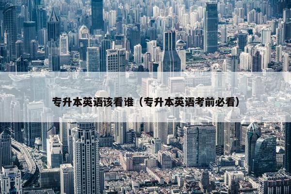 专升本英语该看谁（专升本英语考前必看）