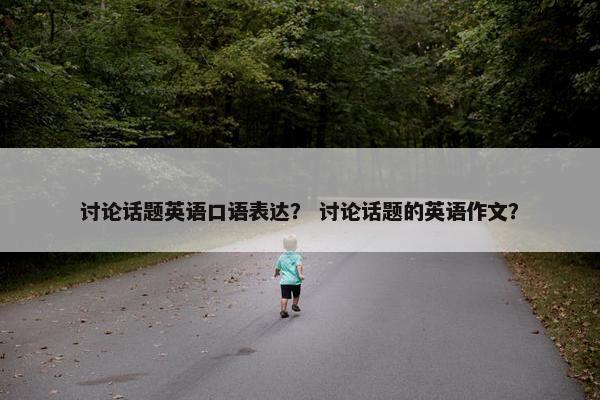 讨论话题英语口语表达？ 讨论话题的英语作文？