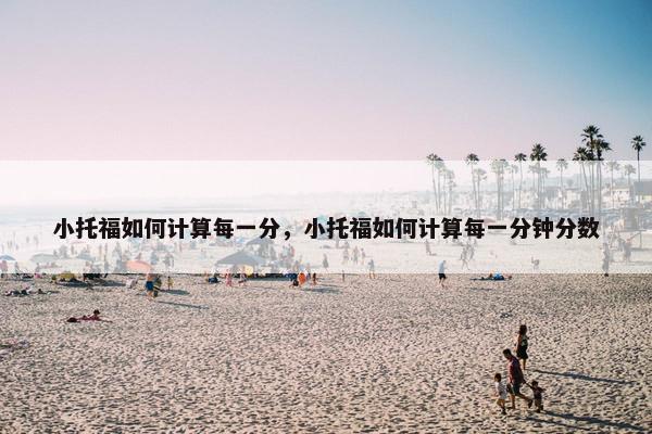 小托福如何计算每一分，小托福如何计算每一分钟分数