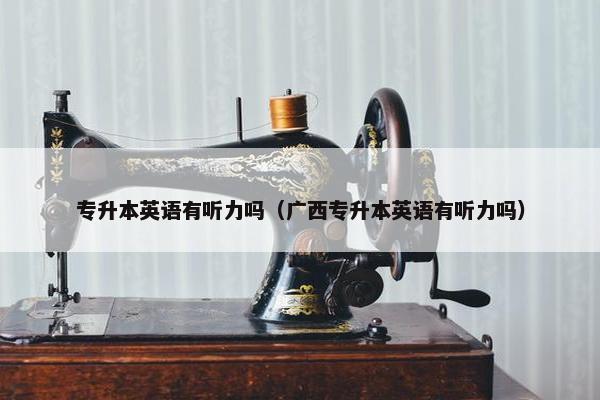 专升本英语有听力吗（广西专升本英语有听力吗）