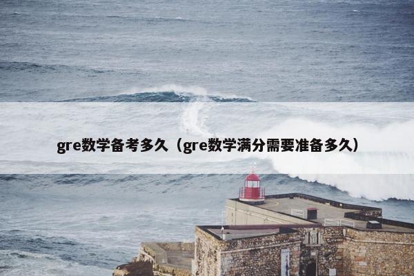 gre数学备考多久（gre数学满分需要准备多久）