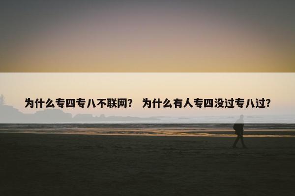 为什么专四专八不联网？ 为什么有人专四没过专八过？
