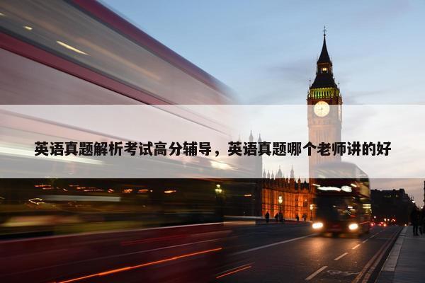 英语真题解析考试高分辅导，英语真题哪个老师讲的好