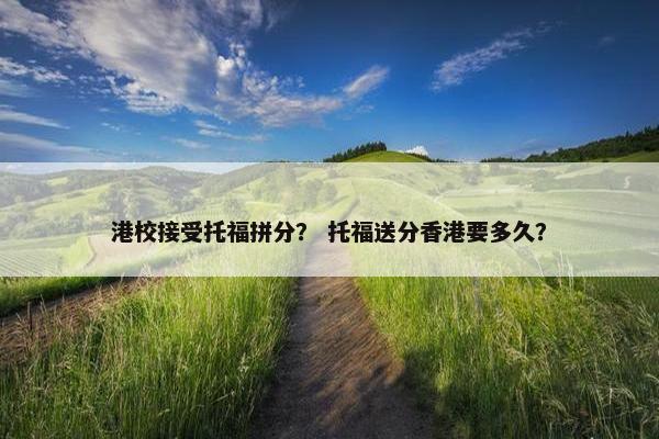 港校接受托福拼分？ 托福送分香港要多久？