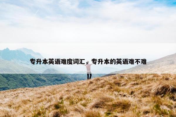 专升本英语难度词汇，专升本的英语难不难