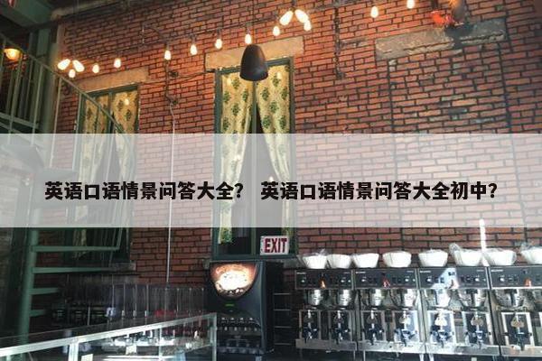 英语口语情景问答大全？ 英语口语情景问答大全初中？