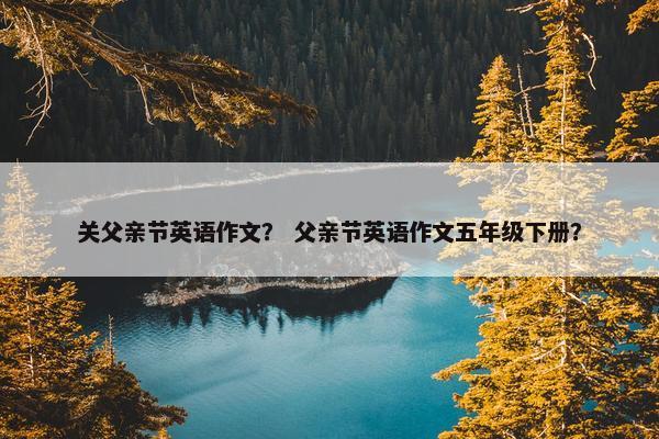 关父亲节英语作文？ 父亲节英语作文五年级下册？
