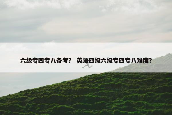 六级专四专八备考？ 英语四级六级专四专八难度？