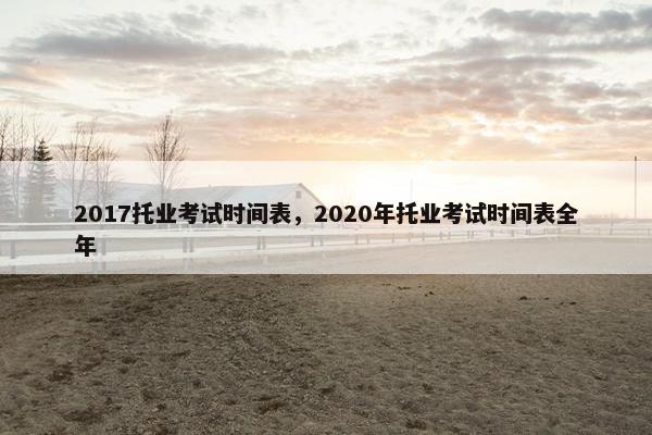 2017托业考试时间表，2020年托业考试时间表全年