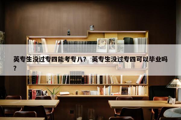 英专生没过专四能考专八？ 英专生没过专四可以毕业吗？