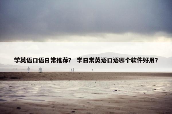 学英语口语日常推荐？ 学日常英语口语哪个软件好用？