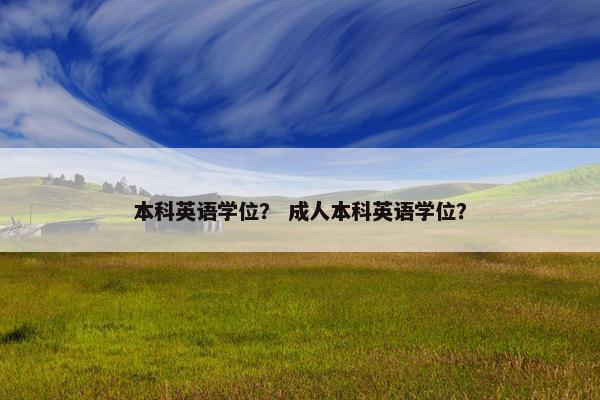 本科英语学位？ 成人本科英语学位？