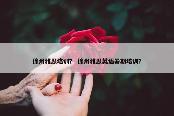 徐州雅思培训？ 徐州雅思英语暑期培训？