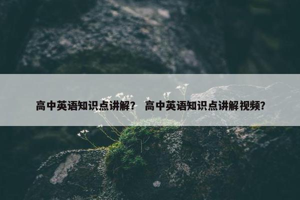 高中英语知识点讲解？ 高中英语知识点讲解视频？