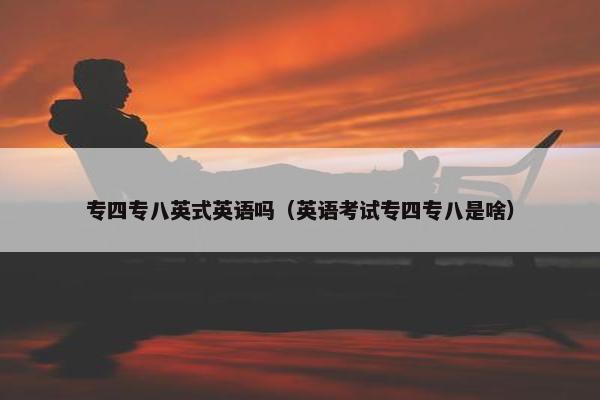 专四专八英式英语吗（英语考试专四专八是啥）