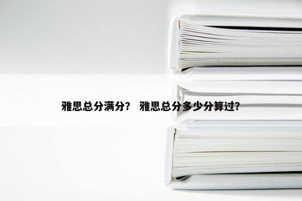 雅思总分满分？ 雅思总分多少分算过？