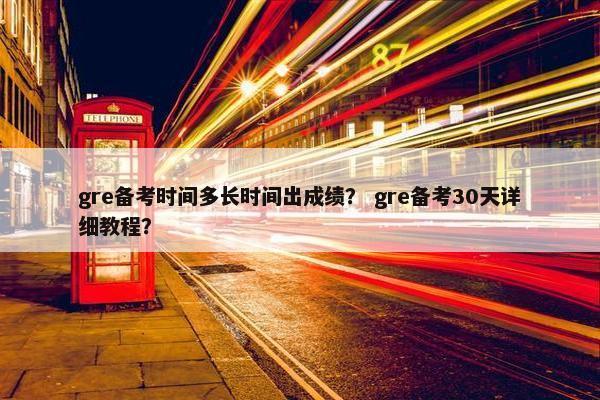 gre备考时间多长时间出成绩？ gre备考30天详细教程？