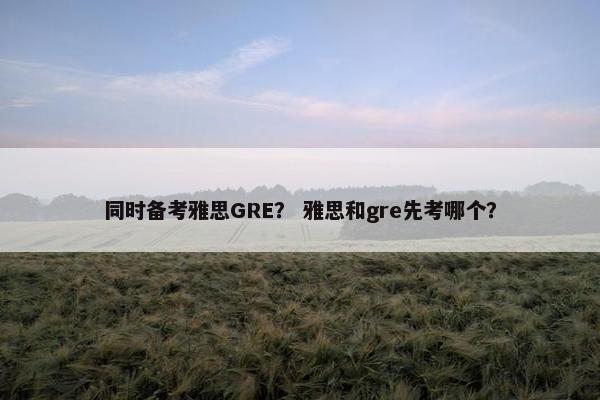 同时备考雅思GRE？ 雅思和gre先考哪个？