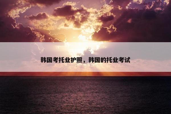 韩国考托业护照，韩国的托业考试