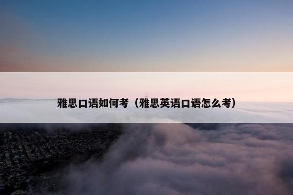 雅思口语如何考（雅思英语口语怎么考）