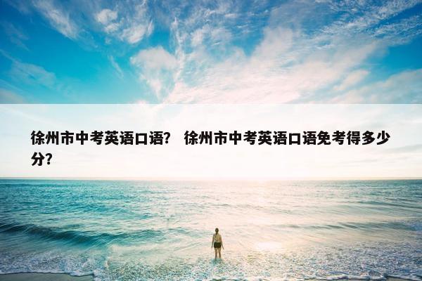徐州市中考英语口语？ 徐州市中考英语口语免考得多少分？