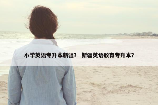 小学英语专升本新疆？ 新疆英语教育专升本？