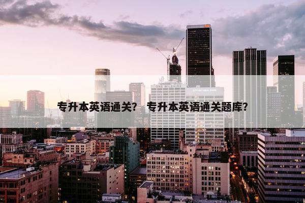 专升本英语通关？ 专升本英语通关题库？