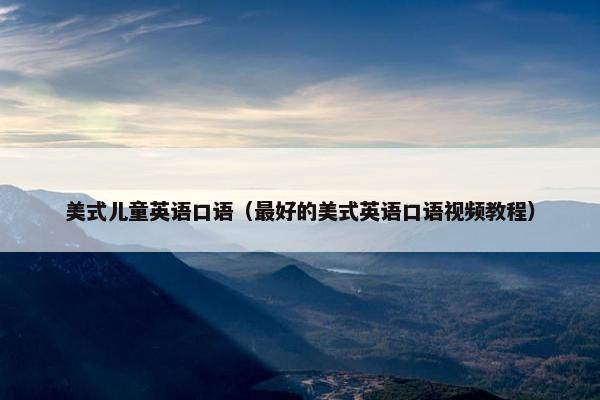 美式儿童英语口语（最好的美式英语口语视频教程）