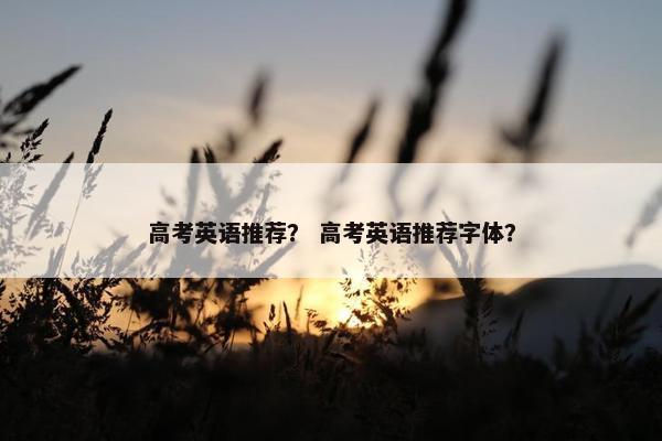 高考英语推荐？ 高考英语推荐字体？
