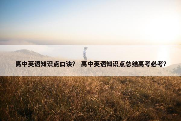 高中英语知识点口诀？ 高中英语知识点总结高考必考？