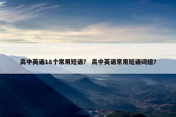 高中英语18个常用短语？ 高中英语常用短语词组？