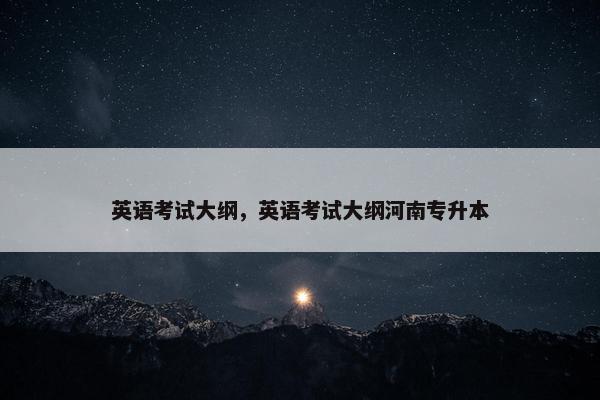 英语考试大纲，英语考试大纲河南专升本