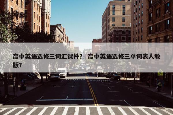高中英语选修三词汇课件？ 高中英语选修三单词表人教版？