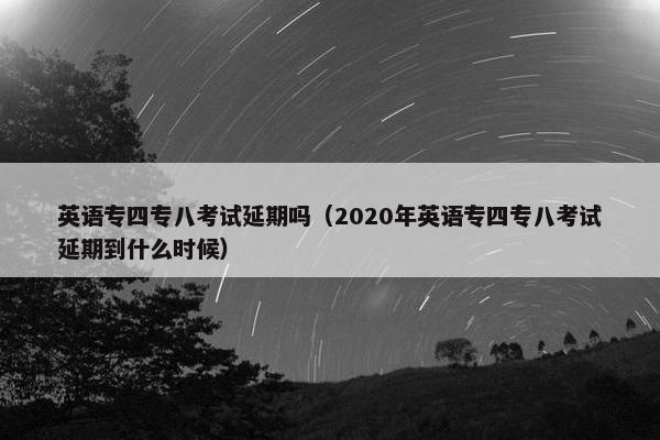 英语专四专八考试延期吗（2020年英语专四专八考试延期到什么时候）