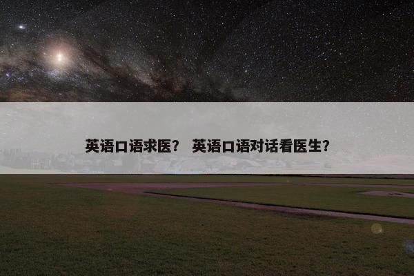 英语口语求医？ 英语口语对话看医生？