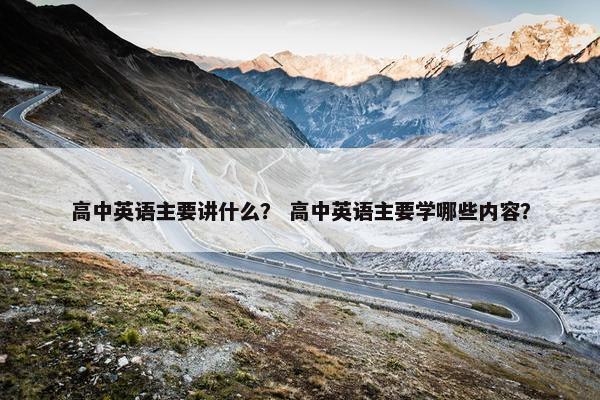 高中英语主要讲什么？ 高中英语主要学哪些内容？