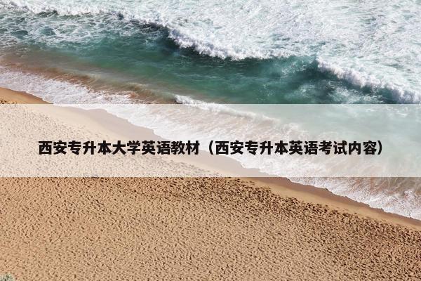 西安专升本大学英语教材（西安专升本英语考试内容）
