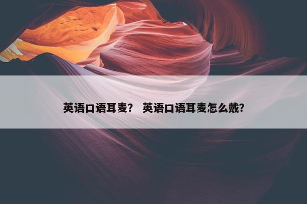 英语口语耳麦？ 英语口语耳麦怎么戴？