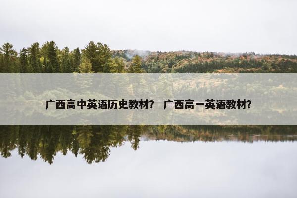 广西高中英语历史教材？ 广西高一英语教材？