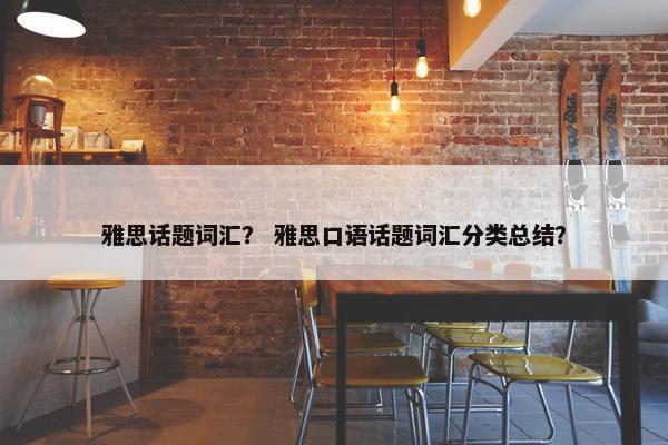 雅思话题词汇？ 雅思口语话题词汇分类总结？