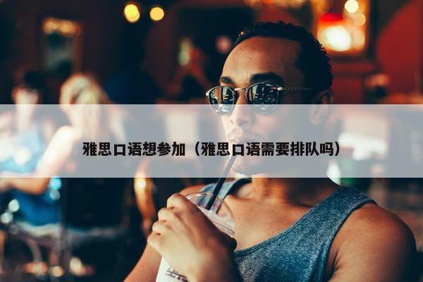 雅思口语想参加（雅思口语需要排队吗）