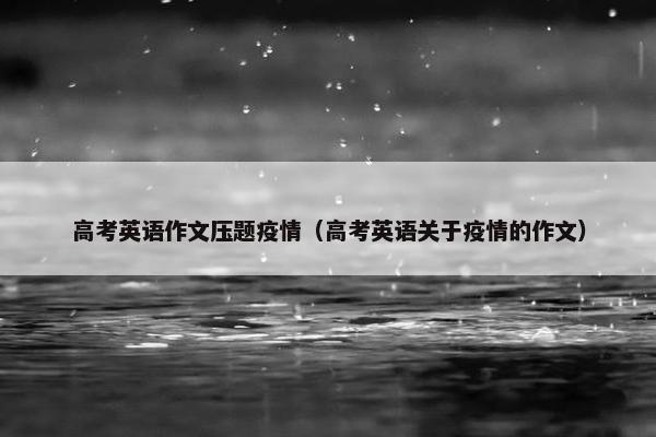 高考英语作文压题疫情（高考英语关于疫情的作文）