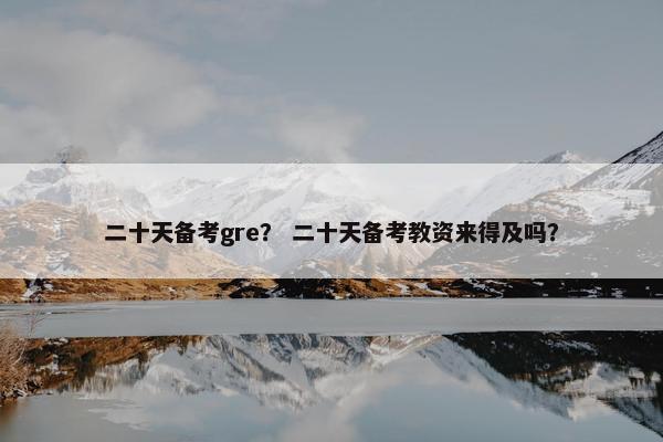 二十天备考gre？ 二十天备考教资来得及吗？