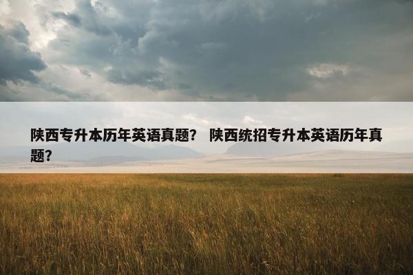 陕西专升本历年英语真题？ 陕西统招专升本英语历年真题？
