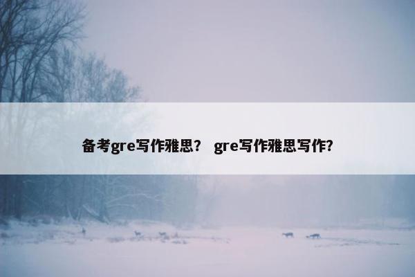 备考gre写作雅思？ gre写作雅思写作？